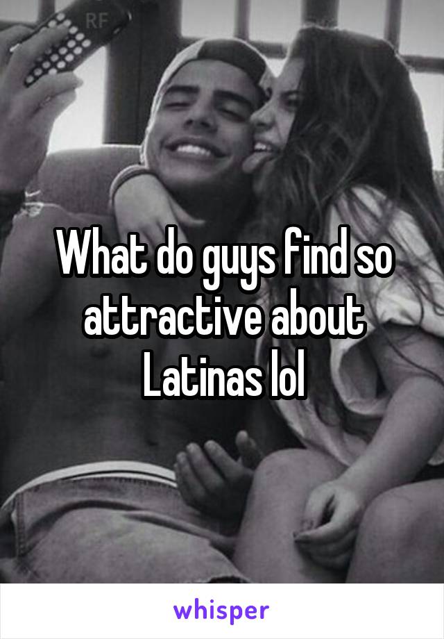 What do guys find so attractive about Latinas lol