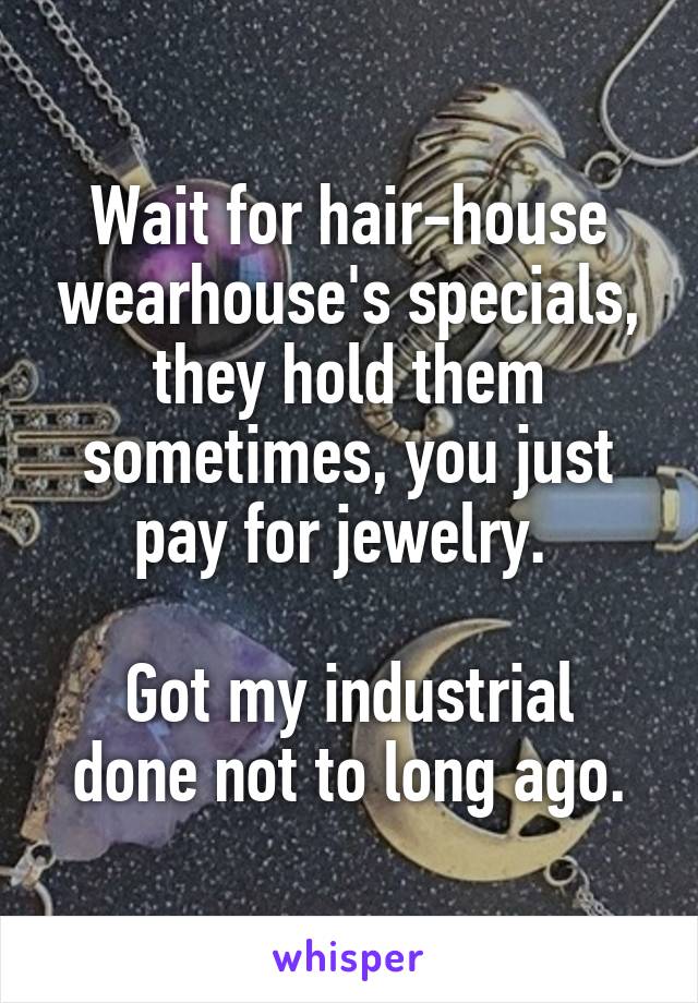 Wait for hair-house wearhouse's specials, they hold them sometimes, you just pay for jewelry. 

Got my industrial done not to long ago.