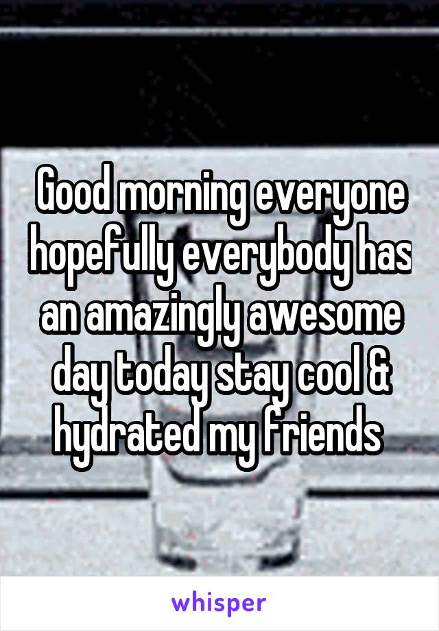 Good morning everyone hopefully everybody has an amazingly awesome day today stay cool & hydrated my friends 