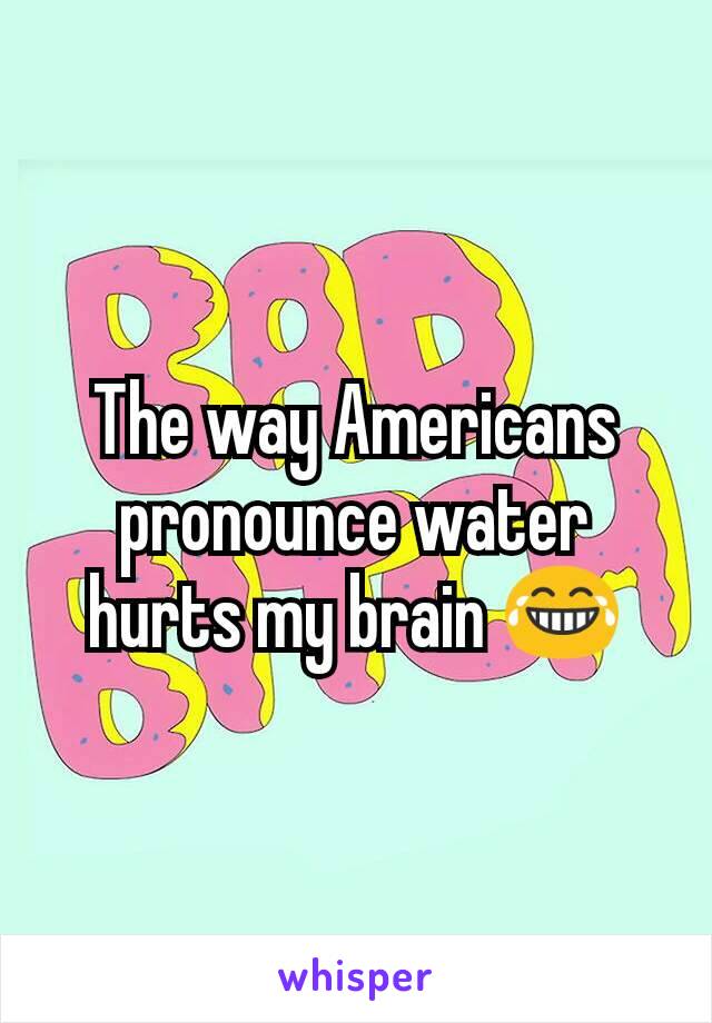 The way Americans pronounce water hurts my brain 😂