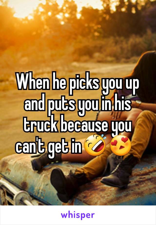 When he picks you up and puts you in his truck because you can't get in🤣😍  