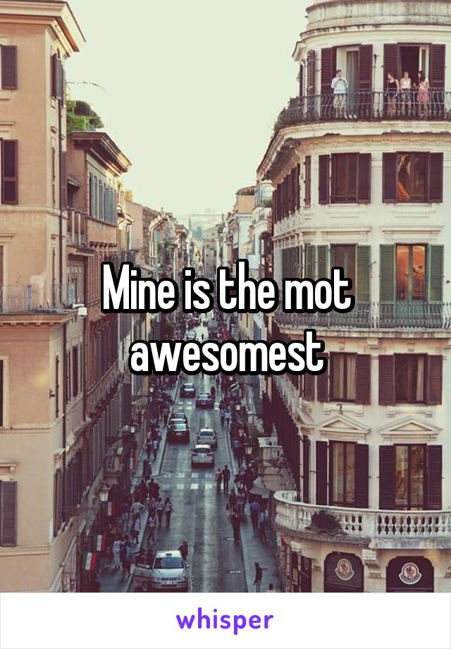 Mine is the mot awesomest