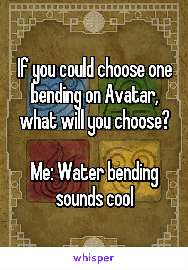 If you could choose one bending on Avatar, what will you choose?

Me: Water bending sounds cool