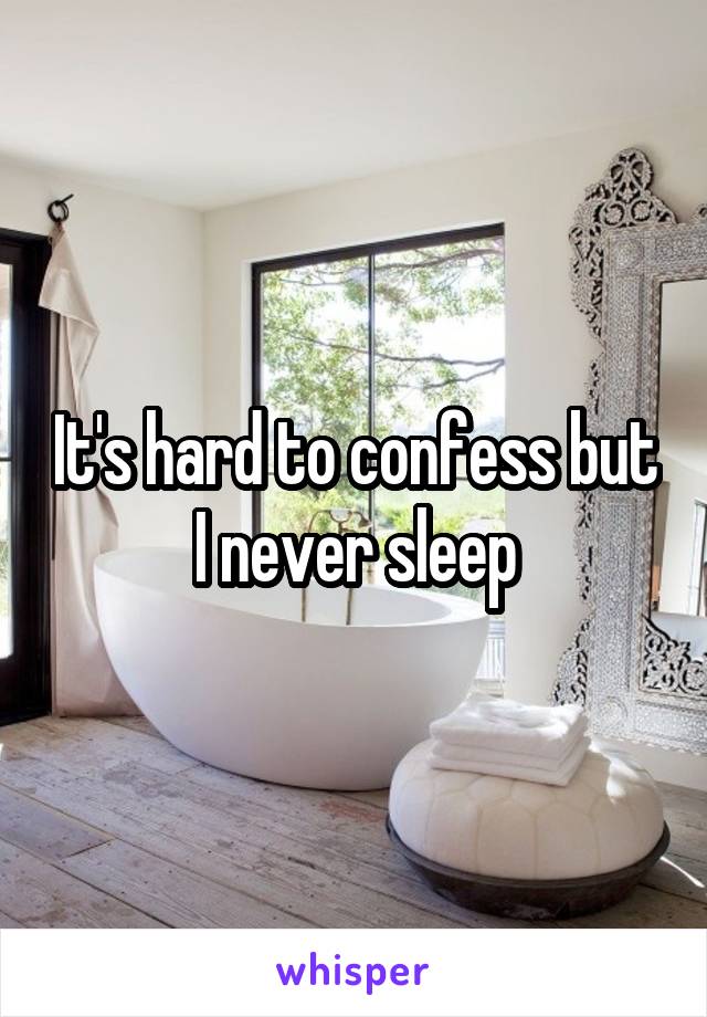 It's hard to confess but
I never sleep