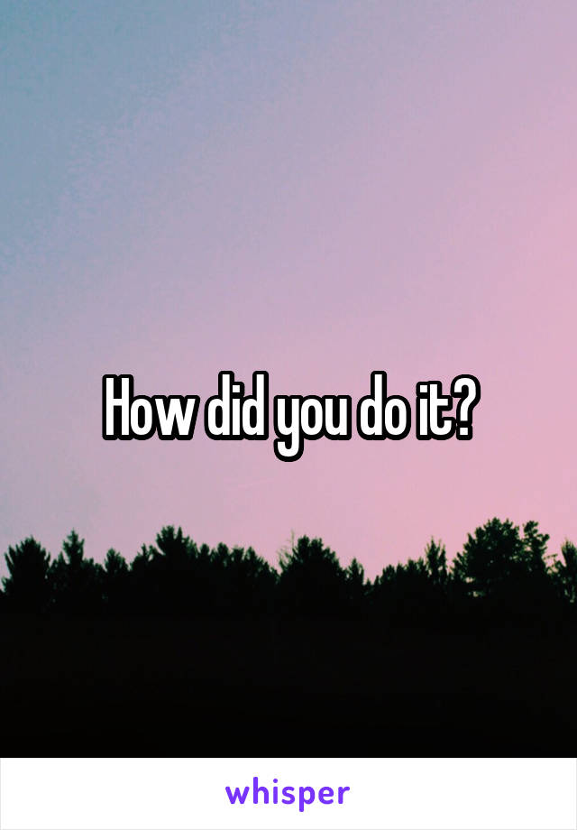 How did you do it?