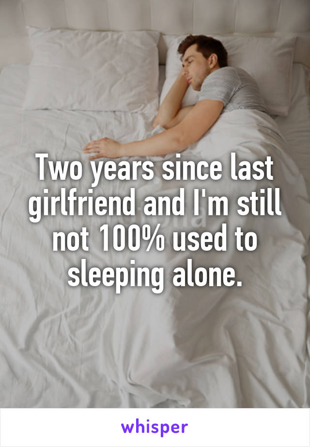 Two years since last girlfriend and I'm still not 100% used to sleeping alone.