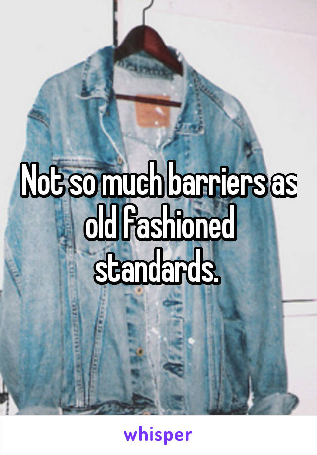 Not so much barriers as old fashioned standards. 