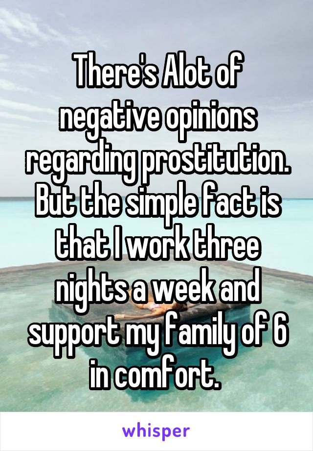 There's Alot of negative opinions regarding prostitution. But the simple fact is that I work three nights a week and support my family of 6 in comfort. 