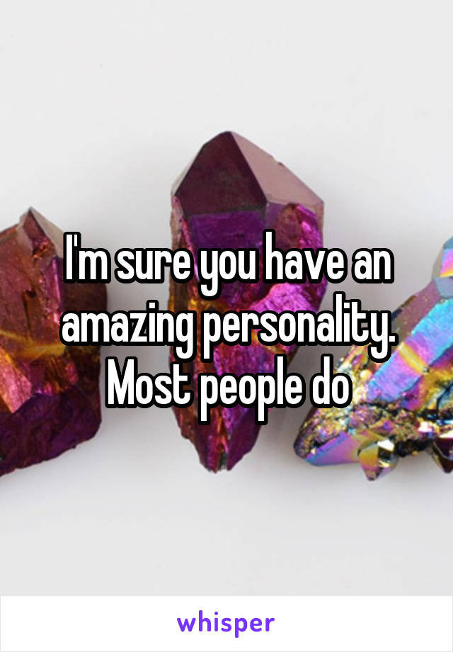 I'm sure you have an amazing personality. Most people do