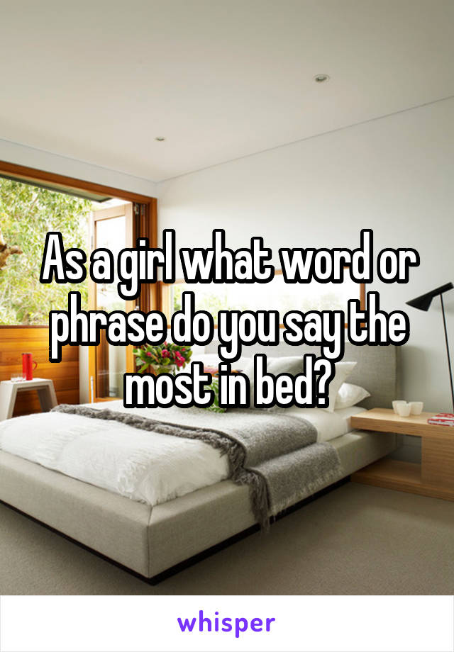 As a girl what word or phrase do you say the most in bed?