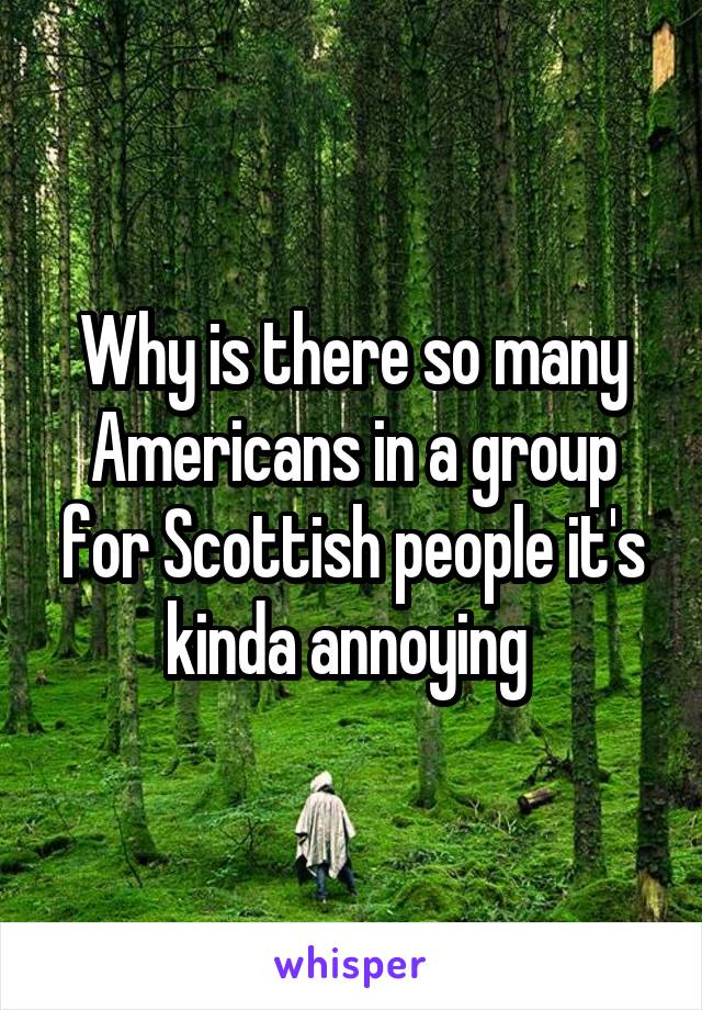 Why is there so many Americans in a group for Scottish people it's kinda annoying 