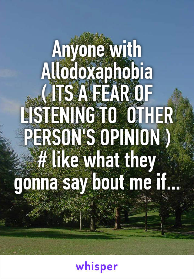 Anyone with Allodoxaphobia
( ITS A FEAR OF LISTENING TO  OTHER PERSON'S OPINION )
# like what they gonna say bout me if...

