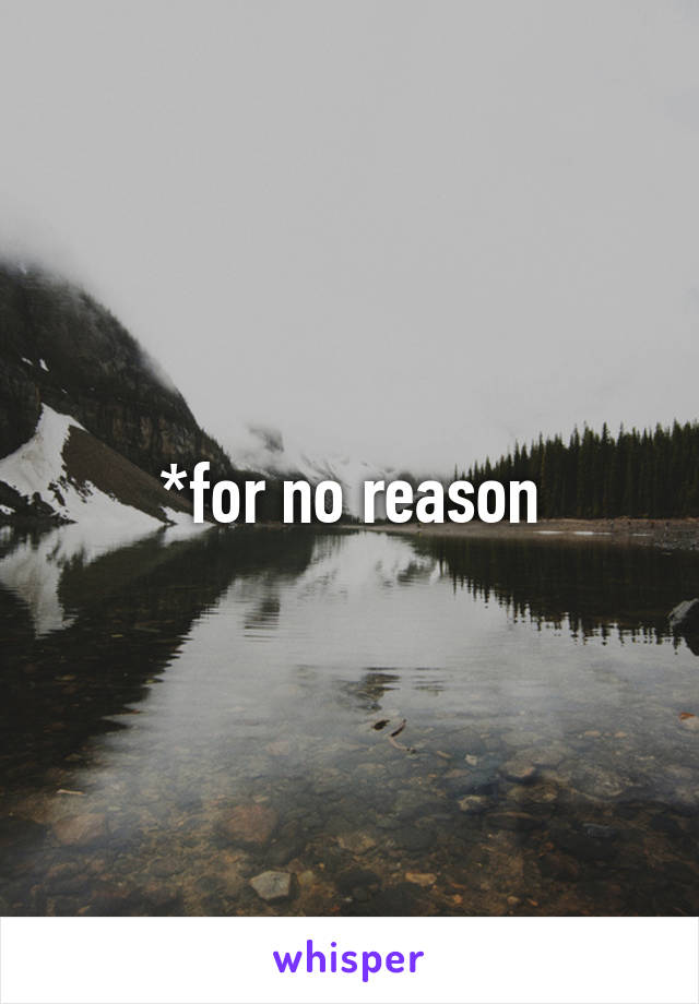*for no reason