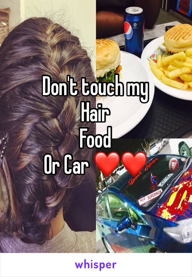 Don't touch my 
Hair 
Food 
Or Car ❤️❤️