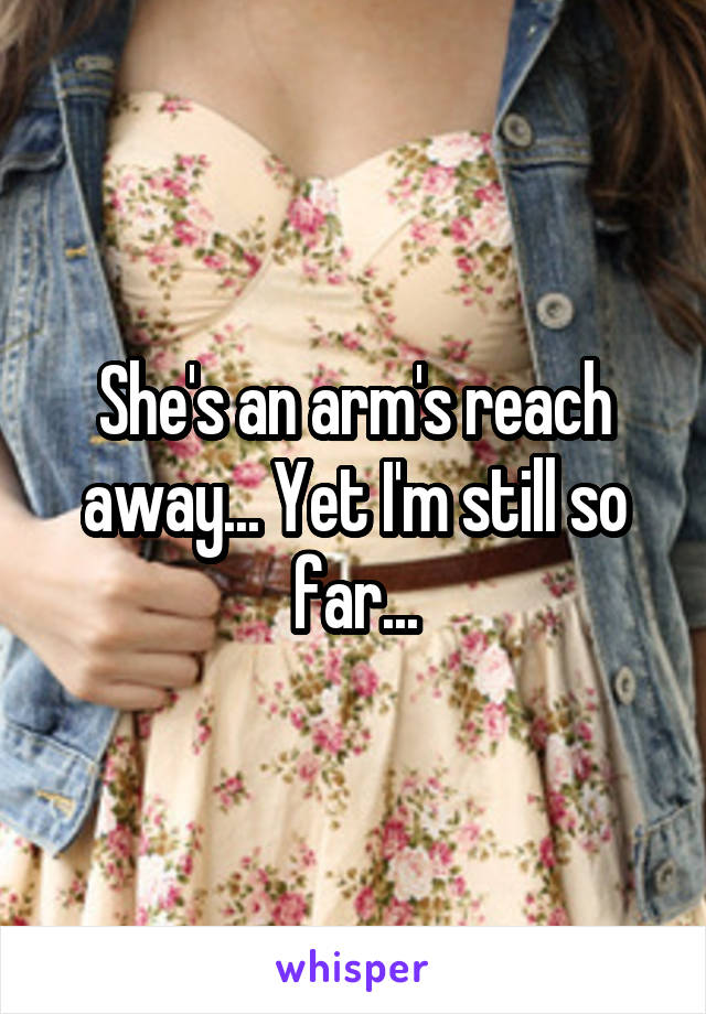 She's an arm's reach away... Yet I'm still so far...