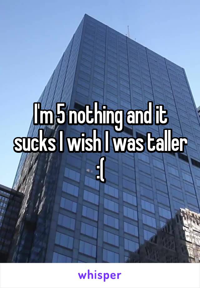 I'm 5 nothing and it sucks I wish I was taller :(