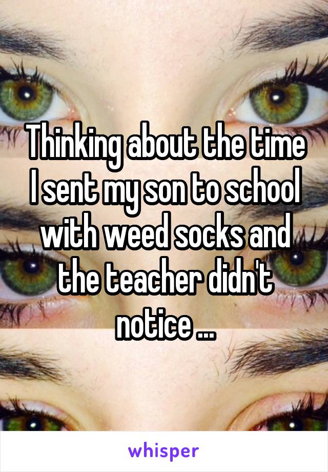 Thinking about the time I sent my son to school with weed socks and the teacher didn't notice ...