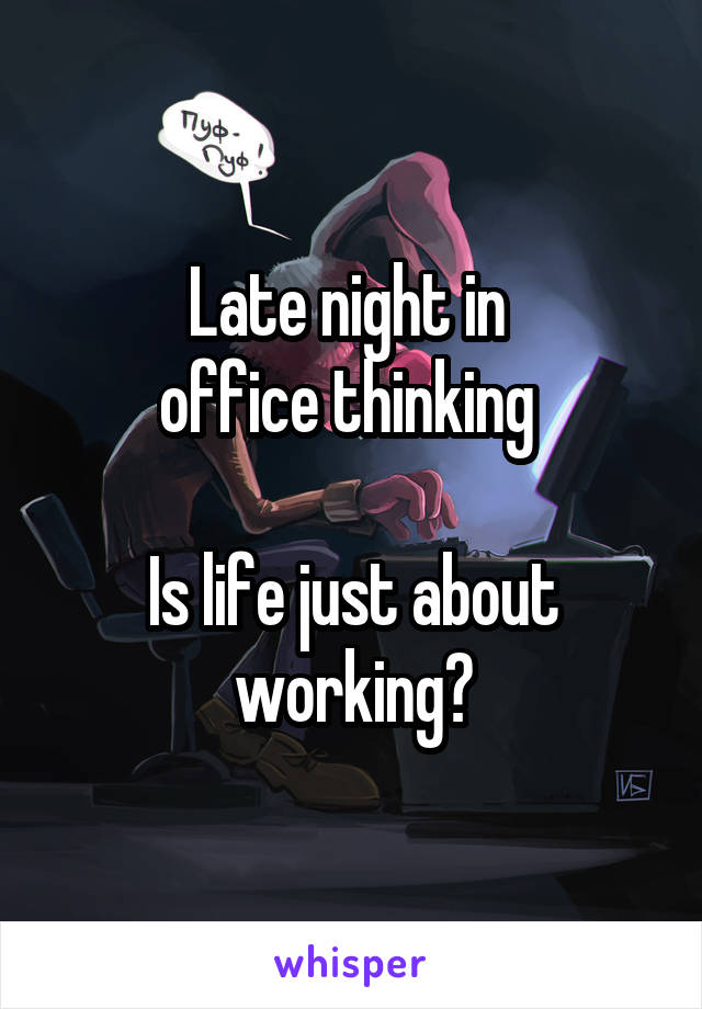 Late night in 
office thinking 

Is life just about working?