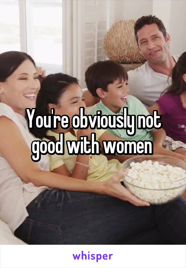 You're obviously not good with women 