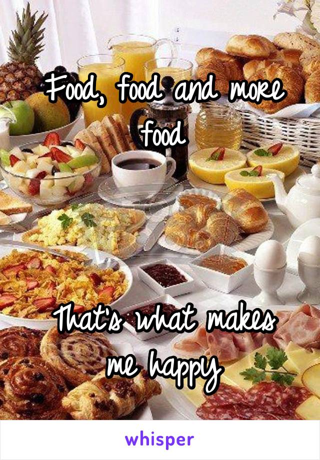 Food, food and more food



That's what makes me happy