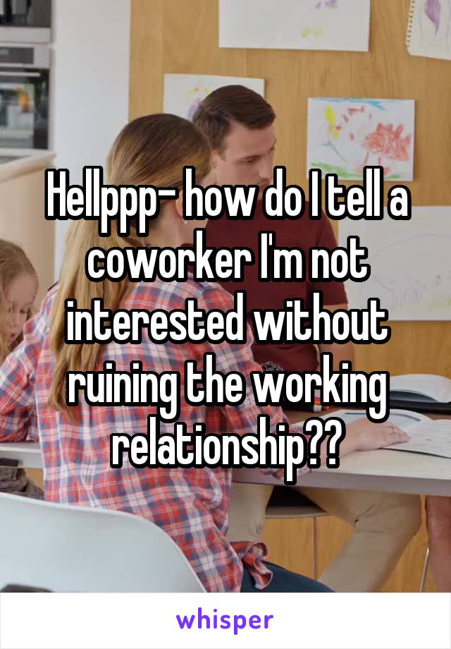 Hellppp- how do I tell a coworker I'm not interested without ruining the working relationship??