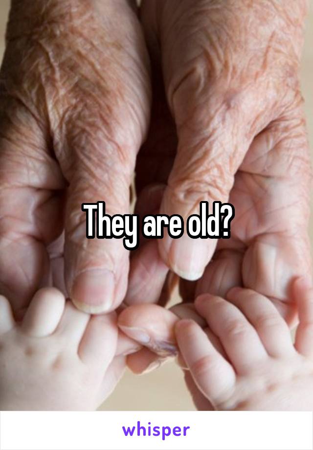 They are old?