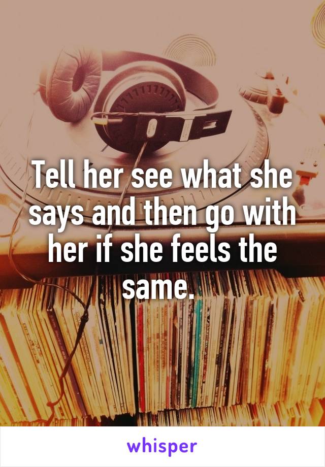 Tell her see what she says and then go with her if she feels the same. 