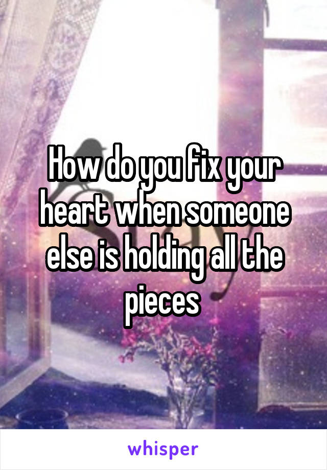 How do you fix your heart when someone else is holding all the pieces 