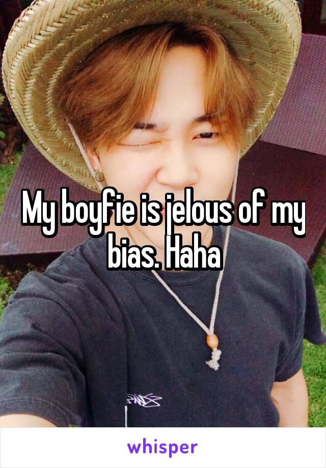 My boyfie is jelous of my bias. Haha