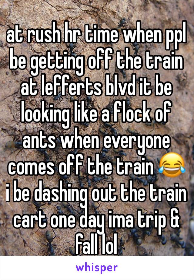 at rush hr time when ppl  be getting off the train at lefferts blvd it be looking like a flock of ants when everyone comes off the train 😂 i be dashing out the train cart one day ima trip &  fall lol