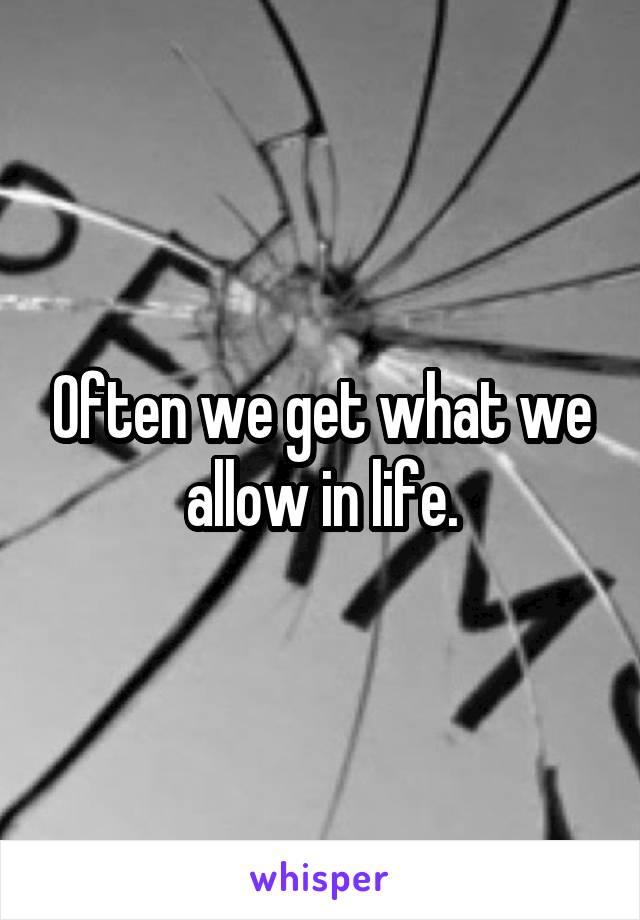 Often we get what we allow in life.