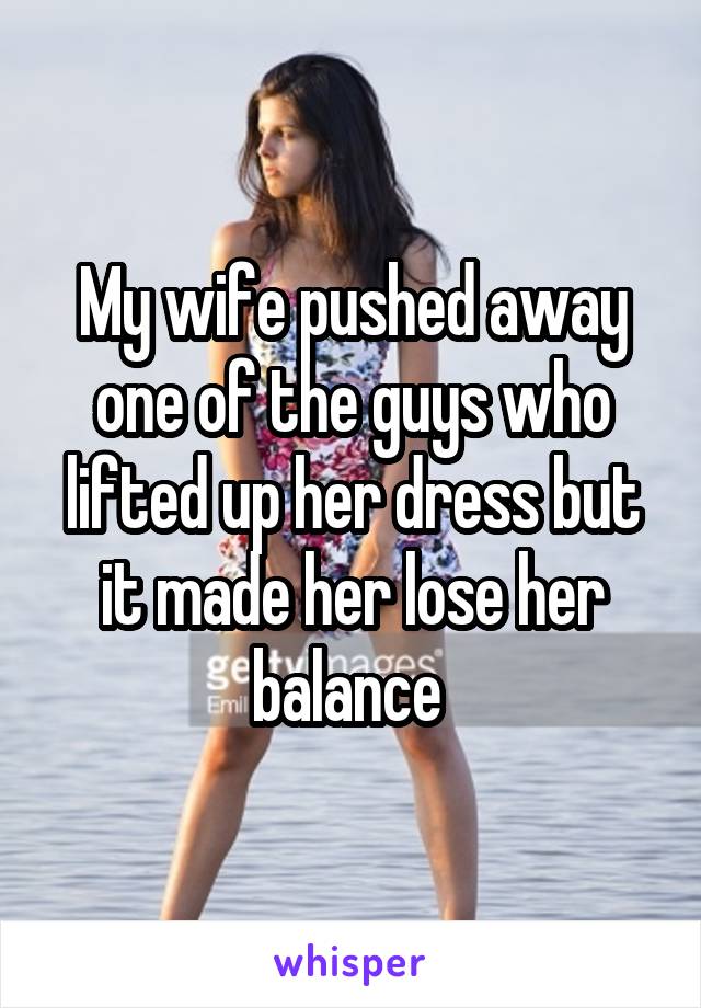 My wife pushed away one of the guys who lifted up her dress but it made her lose her balance 