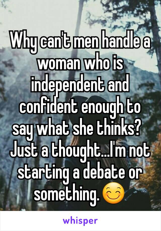 Why can't men handle a  woman who is independent and confident enough to say what she thinks?  
Just a thought...I'm not starting a debate or something.😊