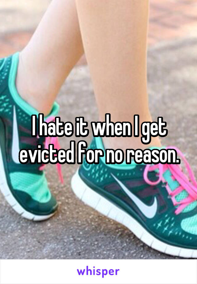 I hate it when I get evicted for no reason.