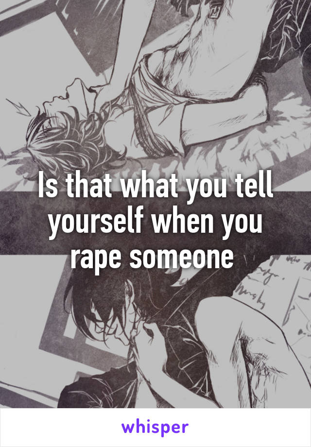 Is that what you tell yourself when you rape someone 