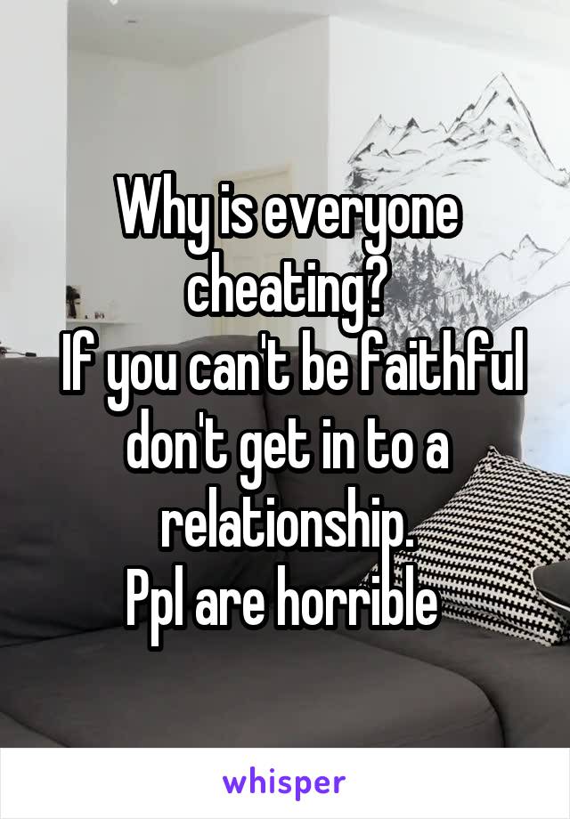 Why is everyone cheating?
 If you can't be faithful don't get in to a relationship.
Ppl are horrible 