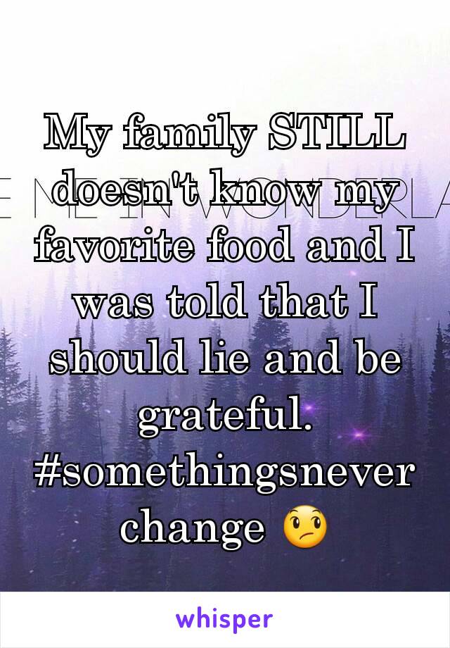 My family STILL doesn't know my favorite food and I was told that I should lie and be grateful. #somethingsneverchange 😞