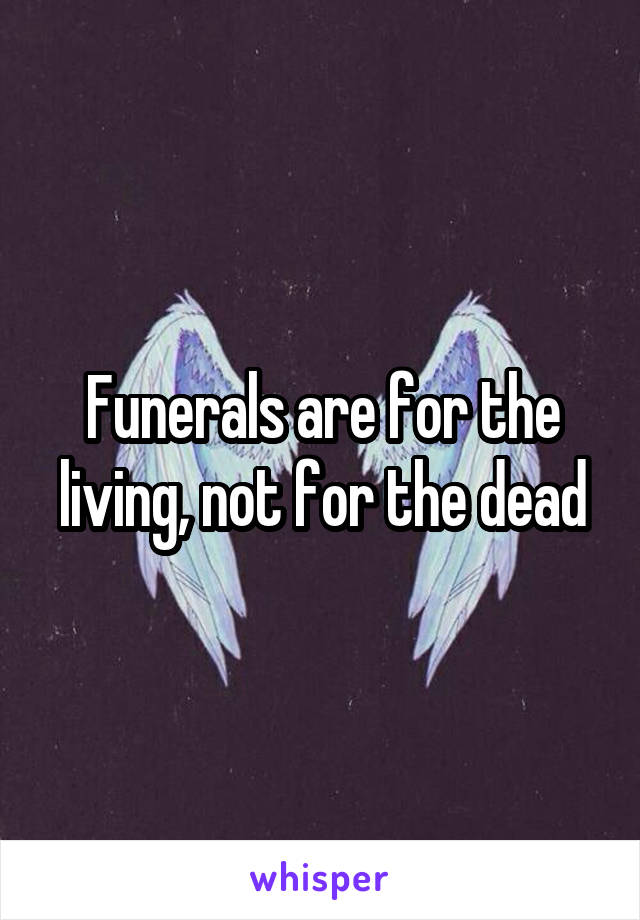 Funerals are for the living, not for the dead