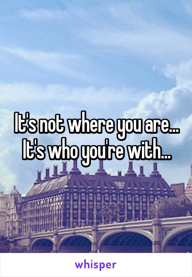 It's not where you are... It's who you're with...