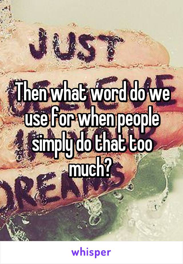 Then what word do we use for when people simply do that too much? 
