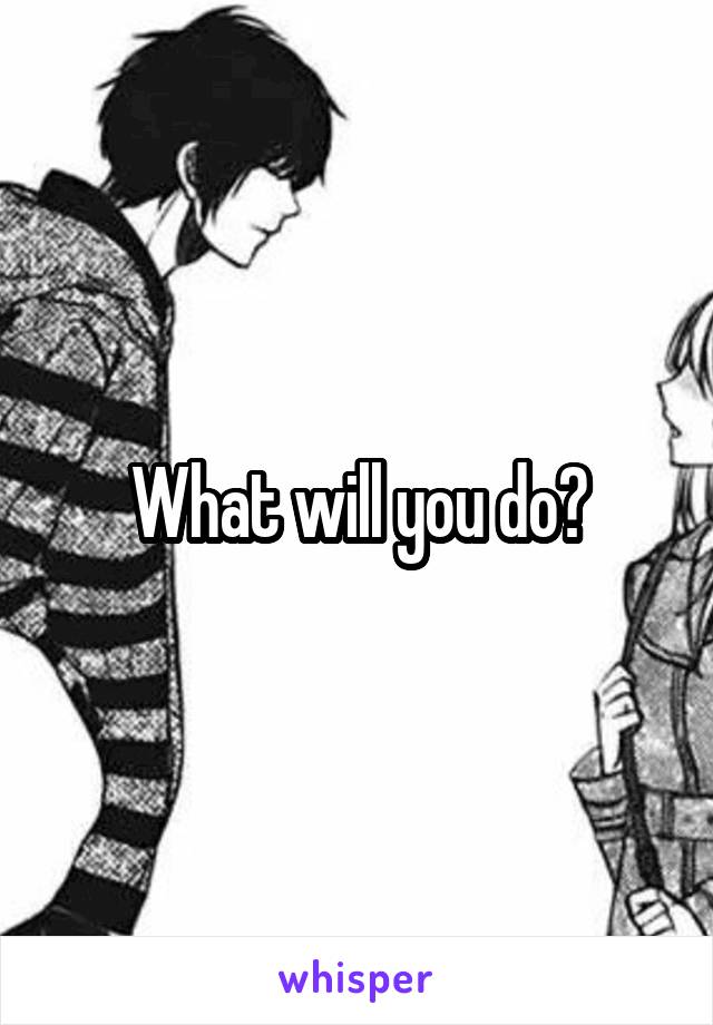 What will you do?