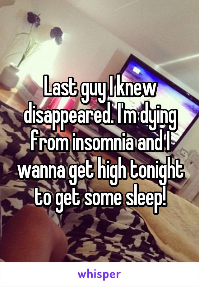 Last guy I knew disappeared. I'm dying from insomnia and I wanna get high tonight to get some sleep!