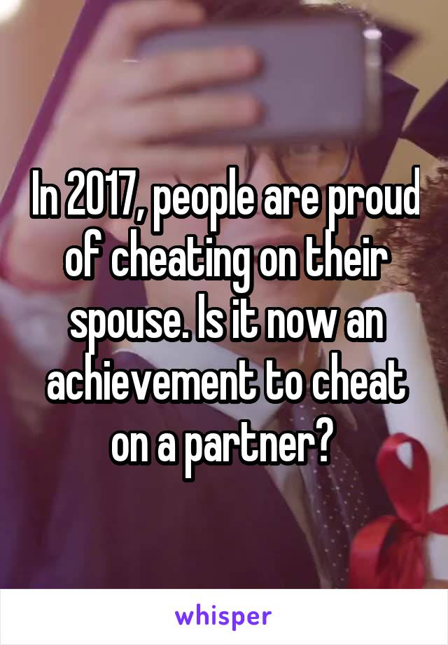 In 2017, people are proud of cheating on their spouse. Is it now an achievement to cheat on a partner? 