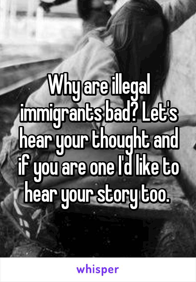 Why are illegal immigrants bad? Let's hear your thought and if you are one I'd like to hear your story too. 