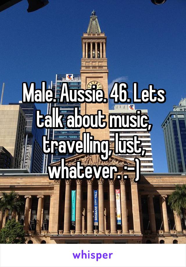 Male. Aussie. 46. Lets talk about music, travelling, lust, whatever. :-)