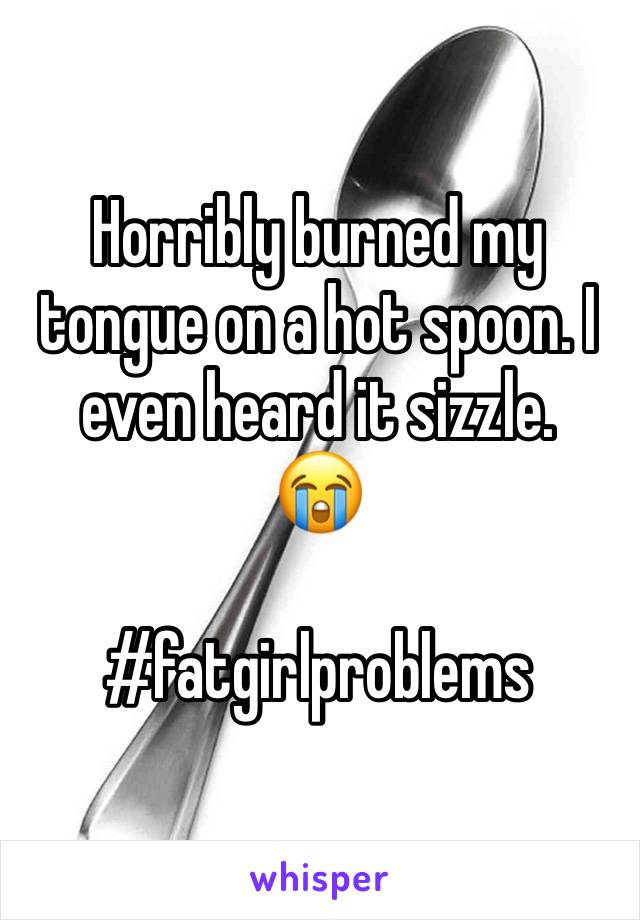 Horribly burned my tongue on a hot spoon. I even heard it sizzle.
😭

#fatgirlproblems