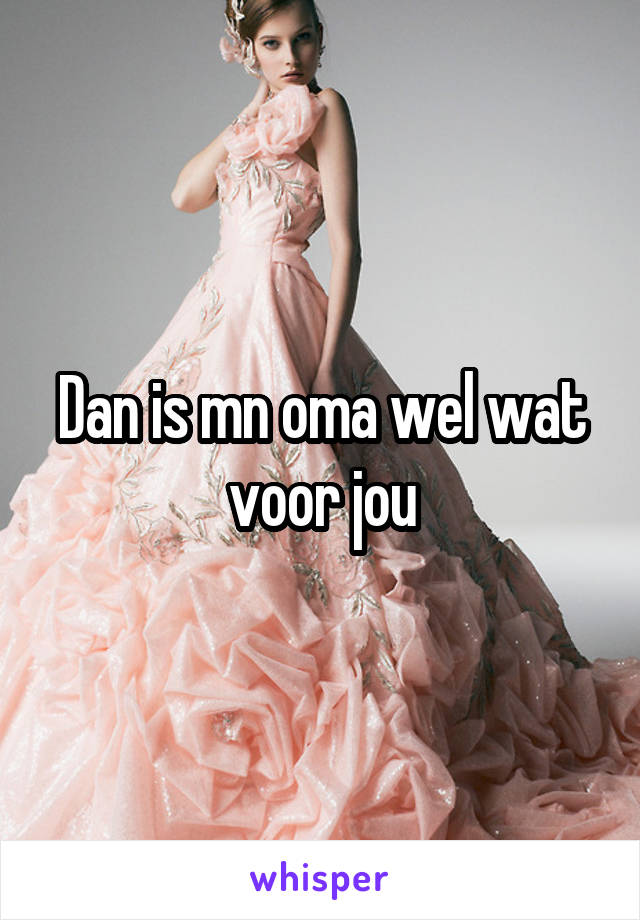 Dan is mn oma wel wat voor jou