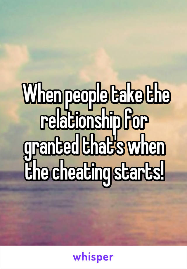  When people take the relationship for granted that's when the cheating starts!