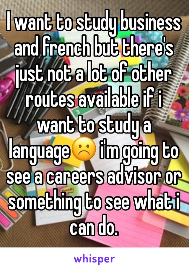 I want to study business and french but there's just not a lot of other routes available if i want to study a language☹️ i'm going to see a careers advisor or something to see what i can do.