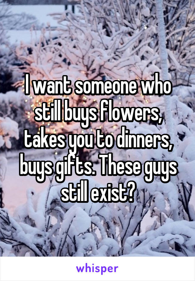 I want someone who still buys flowers, takes you to dinners, buys gifts. These guys still exist?